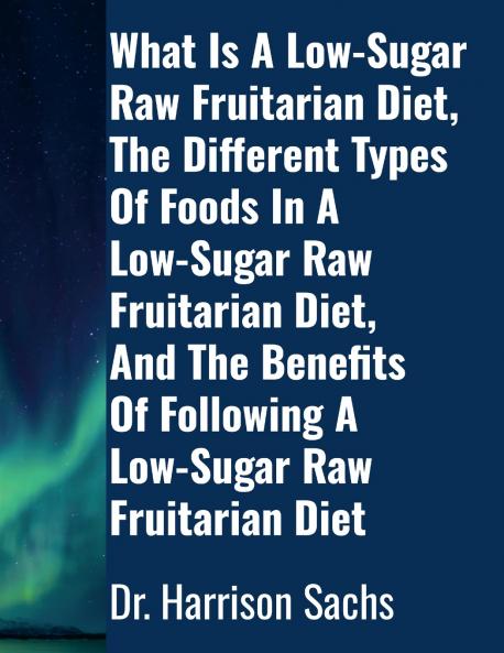 What Is A Low-Sugar Raw Fruitarian Diet The Different Types Of Foods In A Low-Sugar Raw Fruitarian Diet And The Benefits Of Following A Low-Sugar Raw Fruitarian Diet