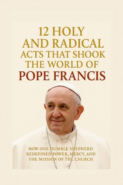 12 Holy and Radical Acts That Shook the World of Pope Francis