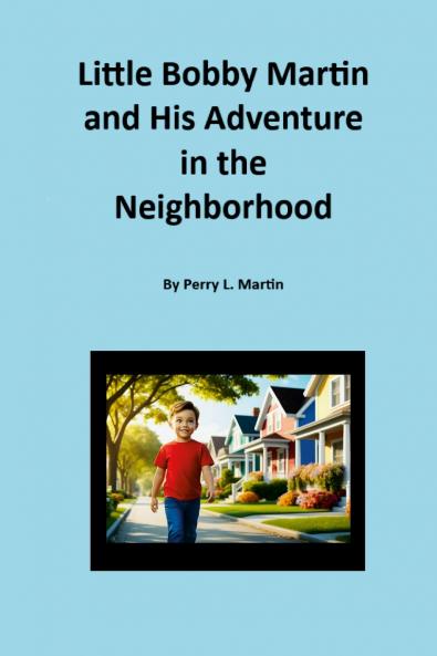 Little Bobby Martin and His Adventure in the Neighborhood By Perry L. Martin