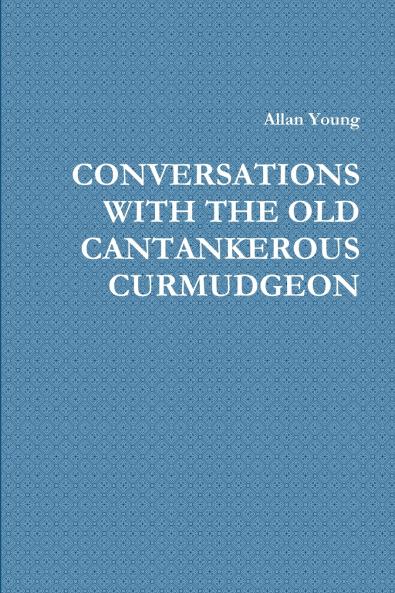 CONVERSATIONS WITH THE OLD CANTANKEROUS CURMUDGEON