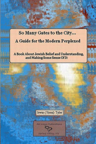 So Many Gates to the City... A Guide for the Modern Perplexed  A Book About Jewish Belief and Understanding and Making Some Sense Of  It