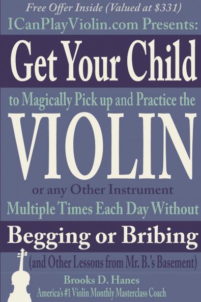 Get Your Child to Magically Pick Up and Practice the Violin or Any Other Instrument Multiple Times Each Day Without Begging or Bribing (and Other Lessons from Mr. B.'s Basement)