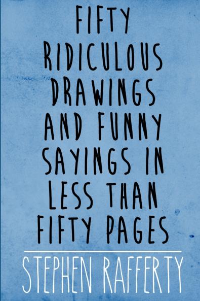 Fifty Ridiculous Drawings And Funny Sayings In Less Than Fifty Pages