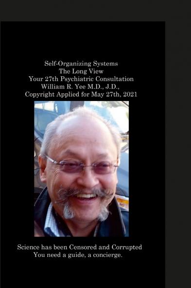 Self-Organizing Systems The Long View Your 27th Psychiatric Consultation William R. Yee M.D. J.D.  Copyright Applied for May 27th 2021