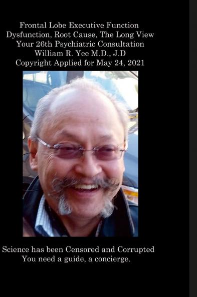 Frontal Lobe Executive Function  Dysfunction Root Cause The Long View Your 26th Psychiatric Consultation William R. Yee M.D. J.D Copyright Applied for May 24 2021