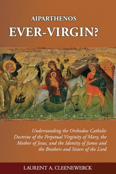 Aiparthenos | Ever-Virgin? Understanding the Orthodox Catholic Doctrine of the Perpetual Virginity of Mary the Mother of Jesus and the Identity of James and the Brothers and Sisters of the Lord