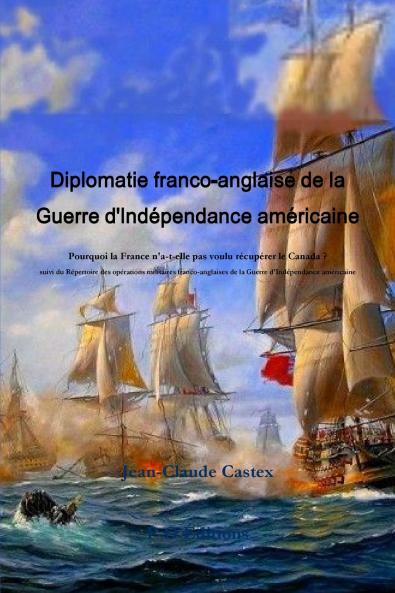 Diplomatie franco-anglaise de la Guerre d'Ind��pendance am��ricaine ; Pourquoi la France n'a-t-elle pas voulu r��cup��rer le Canada ? suivi du R��pertoire des op��rations militaires franco-anglaises de la Guerre d'Ind��pendance am��ricaine.