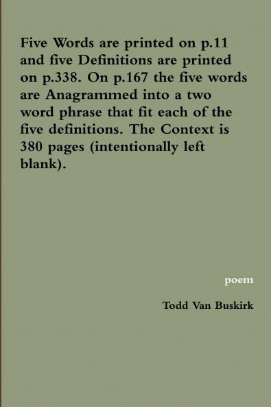 Five Words are printed on p.11 and five Definitions are printed on p.338. On p.167 the five words are Anagrammed into a two word phrase that fit each of the five definitions. The Context is 380 pages (intentionally left blank).