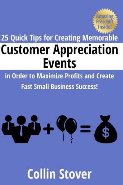 25 Quick Tips for Creating Memorable Customer Appreciation Events in Order to Maximize Profits and Create Fast Small Business Success!