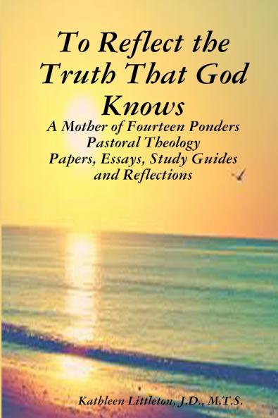 To Reflect the Truth That God Knows - A Mother of Fourteen Ponders Pastoral Theology - Papers Essays Study Guides and Reflections