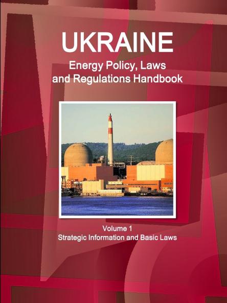 Ukraine Energy Policy Laws and Regulations Handbook Volume 1 Strategic Information and Basic Laws