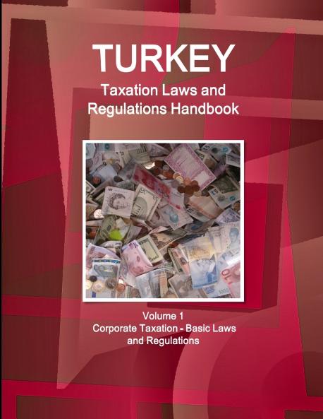 Turkey Taxation Laws and Regulations Handbook Volume 1 Corporate Taxation - Basic Laws and Regulations
