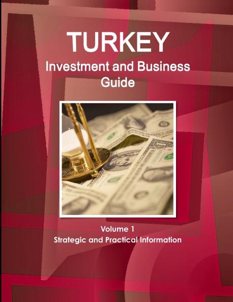 Turkey Investment and Business Guide Volume 1 Strategic and Practical Information