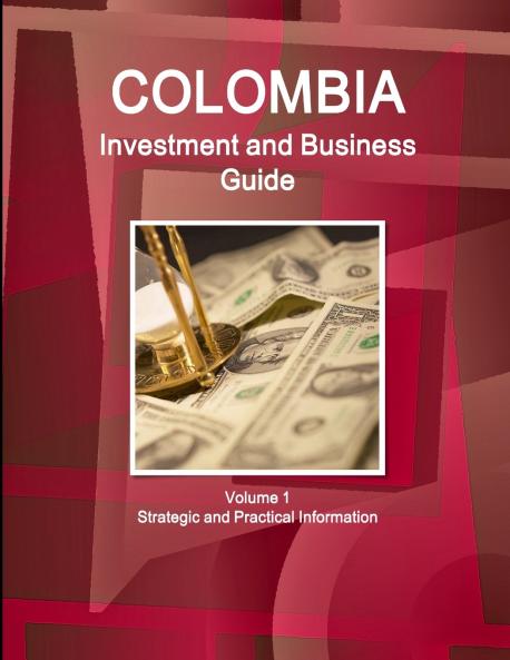 Colombia Investment and Business Guide Volume 1 Strategic and Practical Information