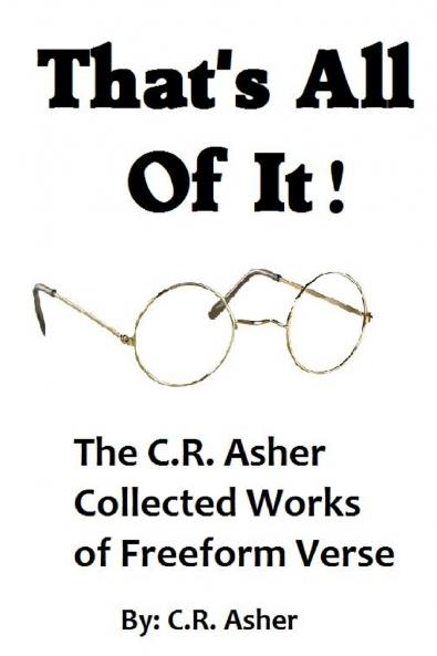 That's All Of It - The Collected Works of  C.R. Asher Freeform Verse