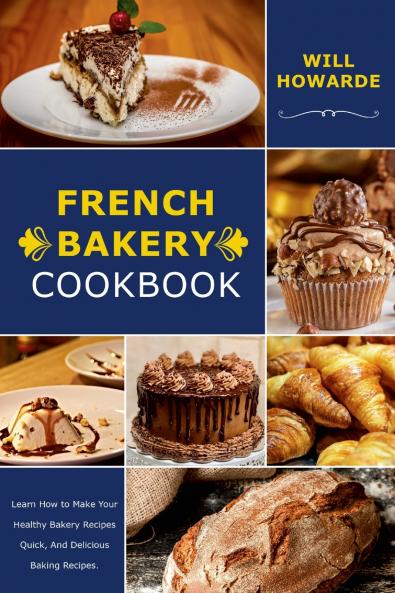 French Bakery Cookbook. Learn How to Make Your Healthy Bakery Recipes Quick And Delicious Baking Recipes