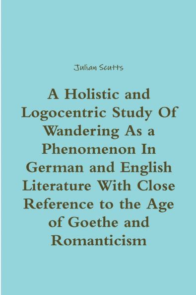 A Holistic and Logocentric Study Of Wandering As a Phenomenon In German and English Literature With Close Reference to the Age of Goethe and Romanticism