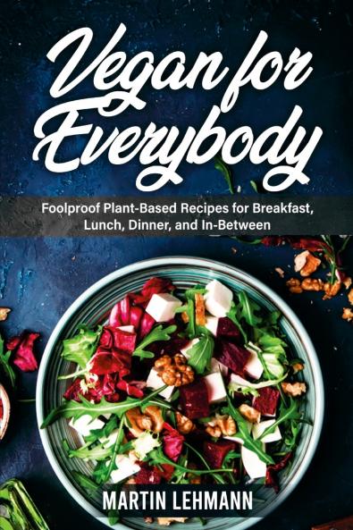 Vegan for Everybody. Foolproof Plant-Based Recipes for Breakfast Lunch Dinner and In-Between