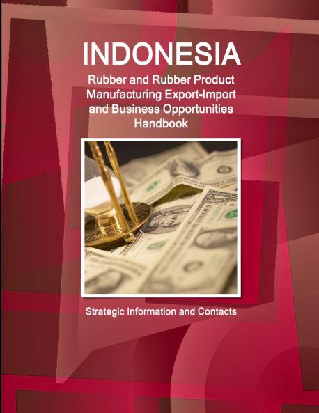 Indonesia Rubber and Rubber Product Manufacturing Export-Import and Business Opportunities Handbook - Strategic Information and Contacts