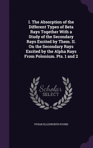 I. The Absorption of the Different Types of Beta Rays Together With a Study of the Secondary Rays Excited by Them. II. On the Secondary Rays Excited by the Alpha Rays From Polonium. Pts. 1 and 2