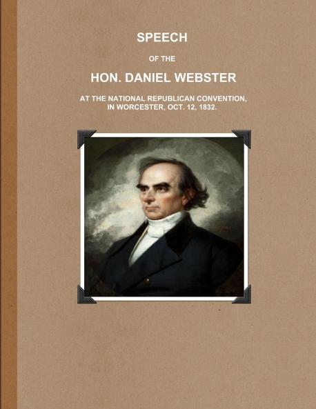 SPEECH OF THE HON. DANIEL WEBSTER AT THE NATIONAL REPUBLICAN CONVENTION IN WORCESTER OCT. 12 1832.