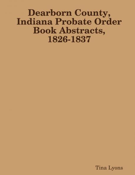 Dearborn County Indiana Probate Order Book Abstracts 1826-1837