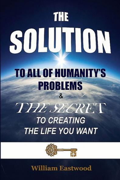 THE SOLUTION TO ALL OF HUMANITY'S PROBLEMS and The Secret to Creating the Life You Want
