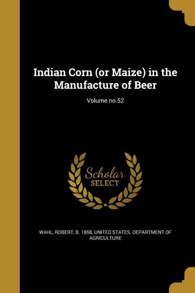 Indian Corn (or Maize) in the Manufacture of Beer; Volume no.52