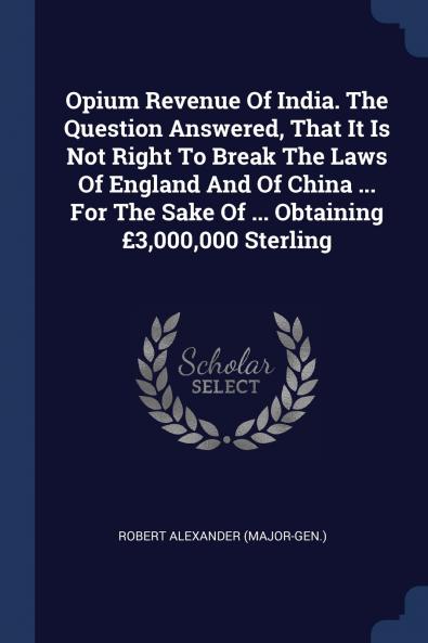 Opium Revenue Of India. The Question Answered That It Is Not Right To Break The Laws Of England And Of China ... For The Sake Of ... Obtaining ��3000000 Sterling