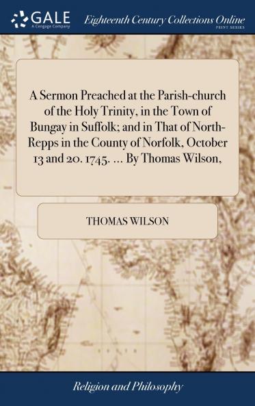 A Sermon Preached at the Parish-church of the Holy Trinity in the Town of Bungay in Suffolk; and in That of North-Repps in the County of Norfolk October 13 and 20. 1745. ... By Thomas Wilson