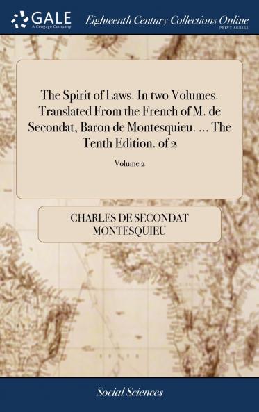 The Spirit of Laws. In two Volumes. Translated From the French of M. de Secondat Baron de Montesquieu. ... The Tenth Edition. of 2; Volume 2