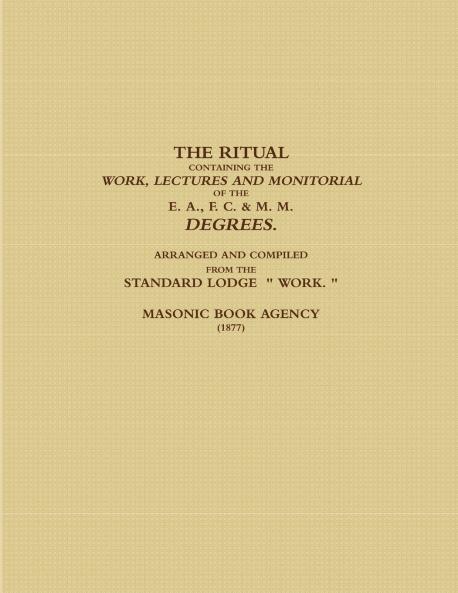 THE RITUAL CONTAINING THE WORK LECTURES AND MONITORIAL OF THE E. A. F. C. & M. M. DEGREES.  ARRANGED AND COMPILED FROM THE STANDARD LODGE   WORK.  (1877)