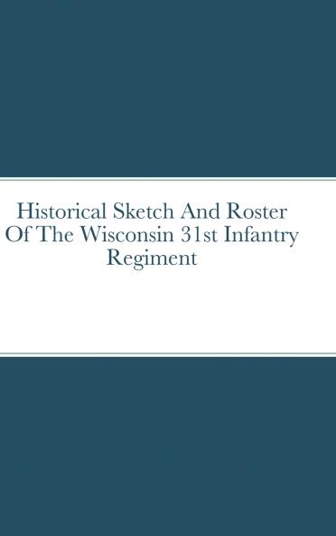 Historical Sketch And Roster Of The Wisconsin 31st Infantry  Regiment