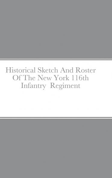 Historical Sketch And Roster Of The New York 116th Infantry  Regiment