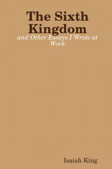 The Sixth Kingdom and Other Essays I Wrote at Work