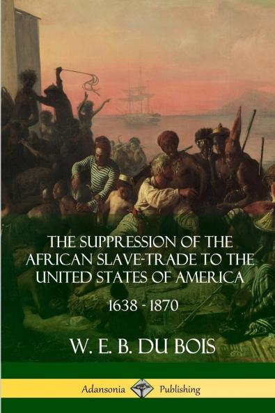 The Suppression of the African Slave-Trade to the United States of America 1638 - 1870
