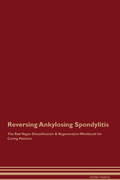 Reversing Ankylosing Spondylitis The Raw Vegan Detoxification & Regeneration Workbook for Curing Patients.