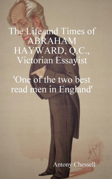 The Life and Times of Abraham Hayward Q.C. Victorian Essayist 'One of the Two Best Read Men in England'