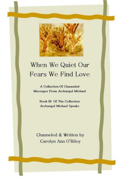 When We Quiet Our Fears We Find Love A Collection of Channeled Messages From Archangel Michael Book III of the Collection Archangel Michael Speaks