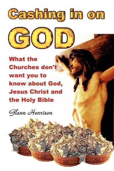 Cashing in on God... What the Churches Don't Want You to Know about God Jesus Christ and the Holy Bible.