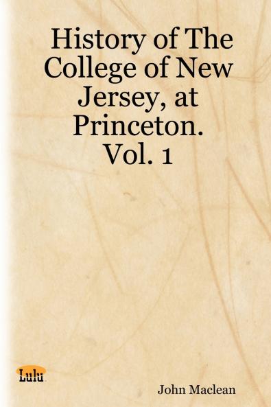 History of the College of New Jersey at Princeton. Vol. 1