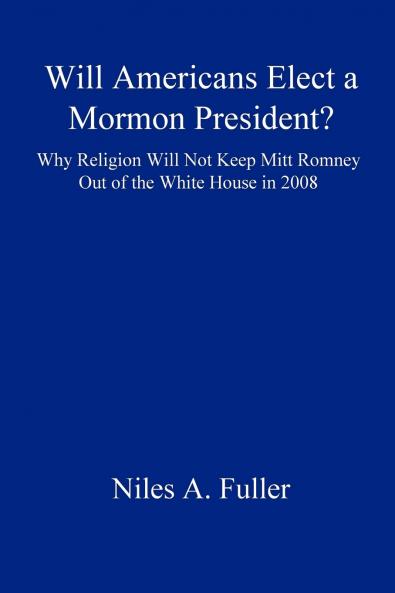 Will Americans Elect a Mormon President? Why Religion Will Not Keep Mitt Romney Out of the White House in 2008