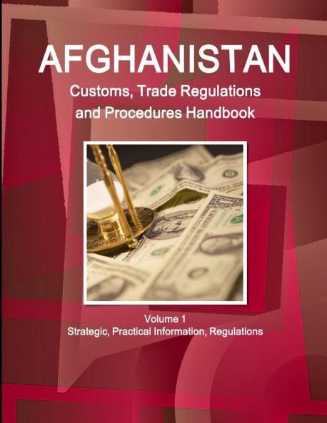 Afghanistan Customs Trade Regulations and Procedures Handbook Volume 1 Strategic Practical Information Regulations