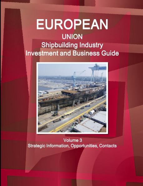 EU Shipbuilding Industry Investment and Business Guide Volume 3 Strategic Information Opportunities Contacts