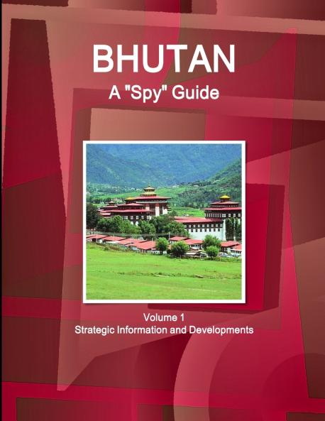 Bhutan A Spy Guide Volume 1 Strategic Information and Developments
