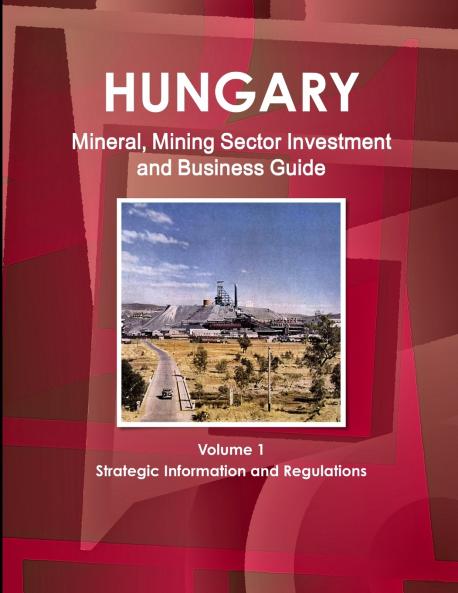 Hungary Mineral Mining Sector Investment and Business Guide Volume 1 Strategic Information and Regulations