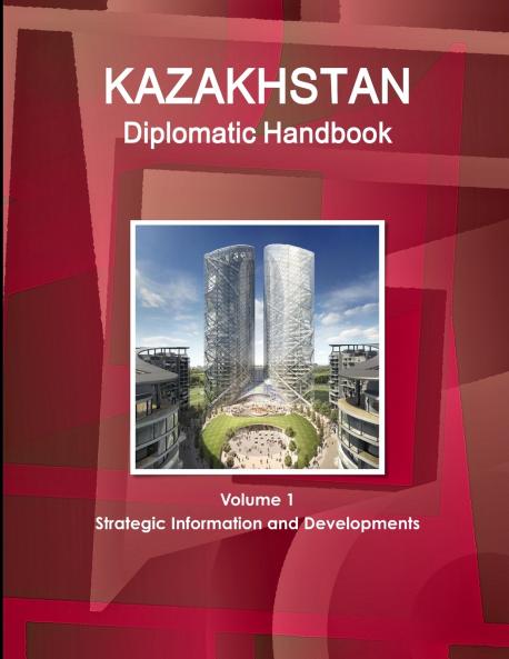 Kazakhstan Diplomatic Handbook Volume 1 Strategic Information and Developments