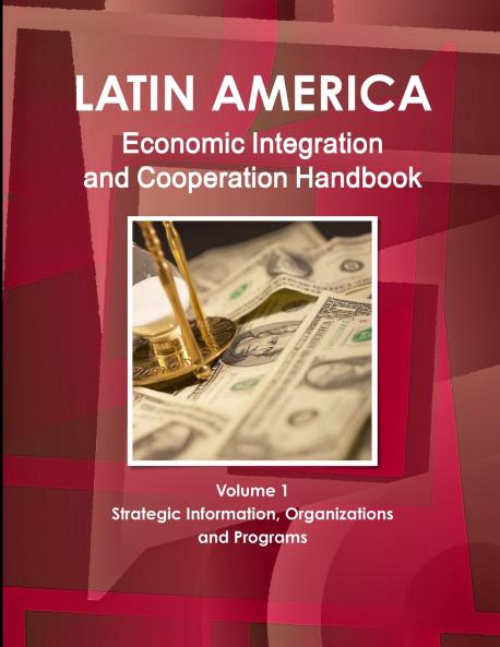 Latin America Economic Integration and Cooperation Handbook Volume 1 Strategic Information Organizations and Programs