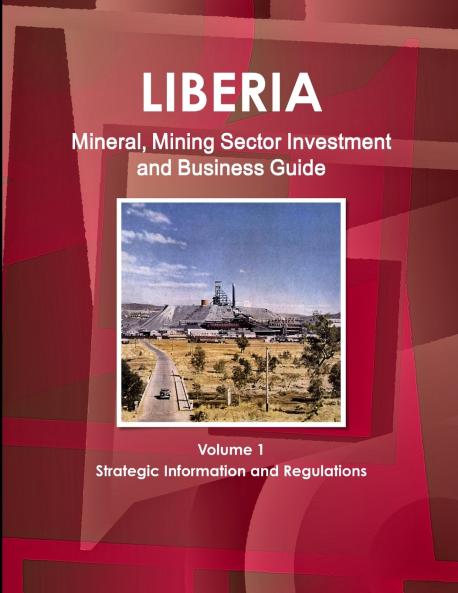 Liberia Mineral Mining Sector Investment and Business Guide Volume 1 Strategic Information and Regulations