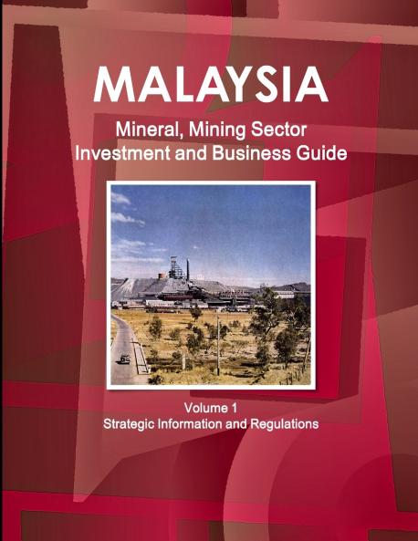Malaysia Mineral Mining Sector Investment and Business Guide Volume 1 Strategic Information and Regulations